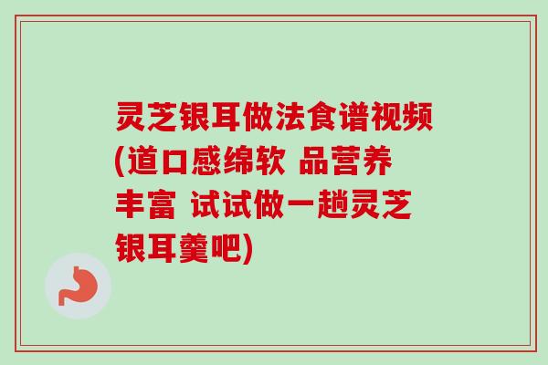 灵芝银耳做法食谱视频(道口感绵软 品营养丰富 试试做一趟灵芝银耳羹吧) 灵芝银耳做法食谱视频(道口感绵软 品营养丰富 试试做一趟灵芝银耳羹吧)