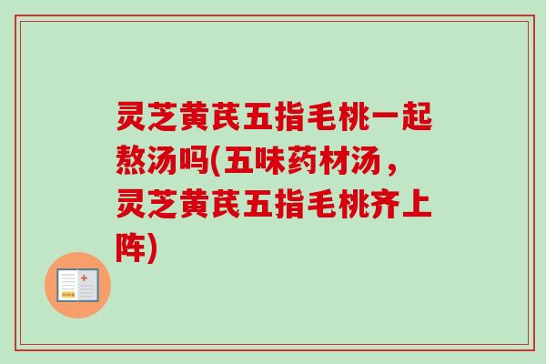 灵芝黄芪五指毛桃一起熬汤吗(五味药材汤，灵芝黄芪五指毛桃齐上阵)