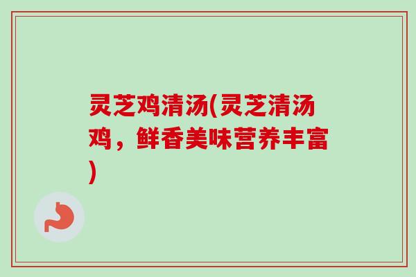 灵芝鸡清汤(灵芝清汤鸡,鲜香美味营养丰富) 灵芝鸡清汤(灵芝清汤鸡,鲜香美味营养丰富)
