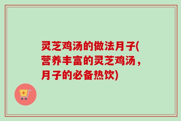 灵芝鸡汤的做法月子(营养丰富的灵芝鸡汤,月子的必备热饮) 灵芝鸡汤的做法月子(营养丰富的灵芝鸡汤,月子的必备热饮)