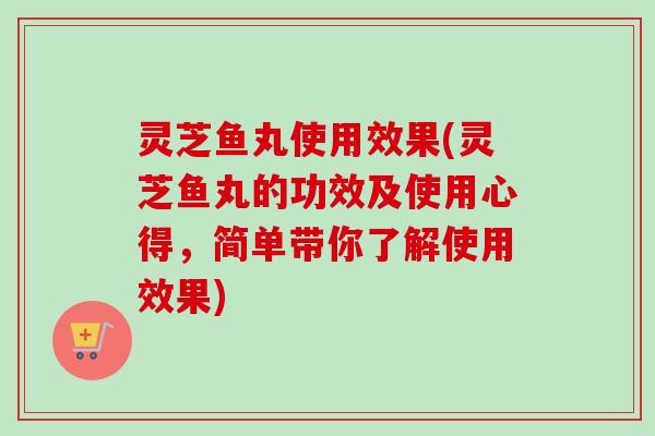 灵芝鱼丸使用效果(灵芝鱼丸的功效及使用心得,简单带你了解使用效果) 灵芝鱼丸使用效果(灵芝鱼丸的功效及使用心得,简单带你了解使用效果)