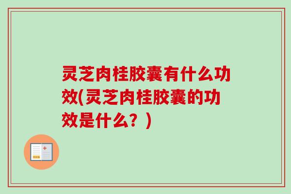 灵芝肉桂胶囊有什么功效(灵芝肉桂胶囊的功效是什么?) 灵芝肉桂胶囊有什么功效(灵芝肉桂胶囊的功效是什么?)