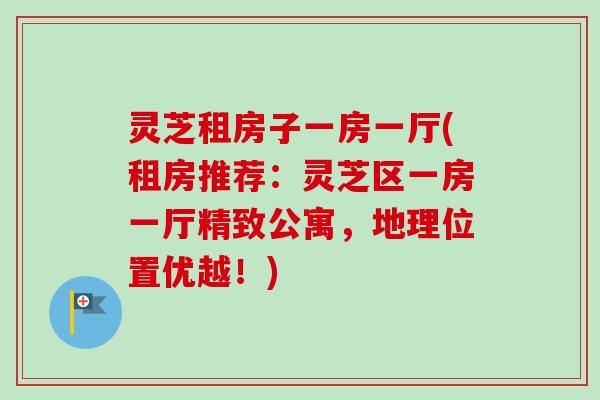 灵芝租房子一房一厅(租房推荐：灵芝区一房一厅精致公寓，地理位置优越！)