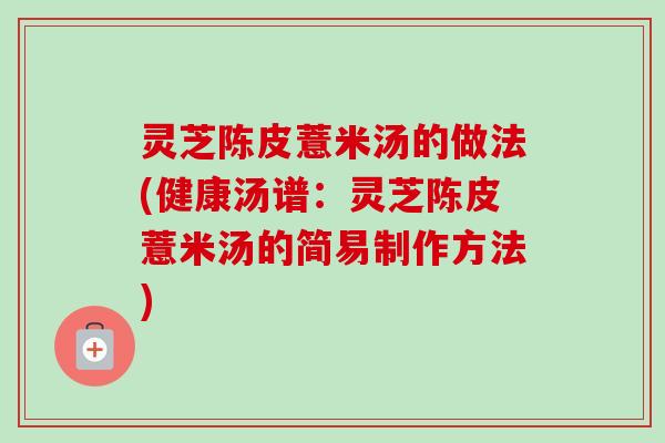 灵芝陈皮薏米汤的做法(健康汤谱:灵芝陈皮薏米汤的简易制作方法) 灵芝陈皮薏米汤的做法(健康汤谱:灵芝陈皮薏米汤的简易制作方法)