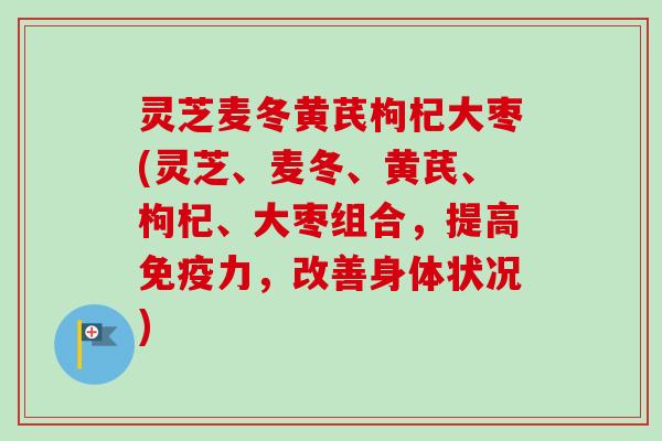 灵芝麦冬黄芪枸杞大枣(灵芝、麦冬、黄芪、枸杞、大枣组合，提高免疫力，改善身体状况)