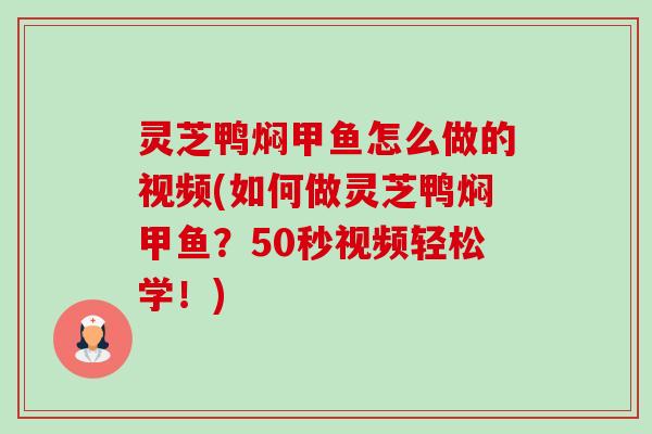 灵芝鸭焖甲鱼怎么做的视频(如何做灵芝鸭焖甲鱼?50秒视频轻松学!) 灵芝鸭焖甲鱼怎么做的视频(如何做灵芝鸭焖甲鱼?50秒视频轻松学!)