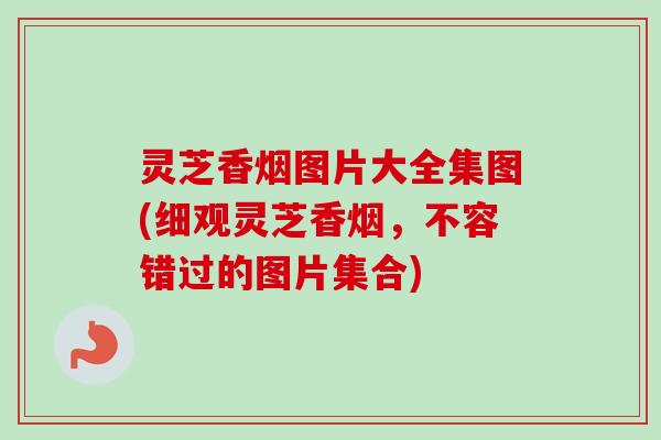 灵芝香烟图片大全集图(细观灵芝香烟,不容错过的图片集合) 灵芝香烟图片大全集图(细观灵芝香烟,不容错过的图片集合)