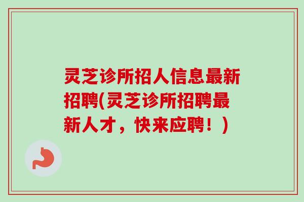 灵芝诊所招人信息新招聘(灵芝诊所招聘新人才,快来应聘!) 灵芝诊所招人信息新招聘(灵芝诊所招聘新人才,快来应聘!)