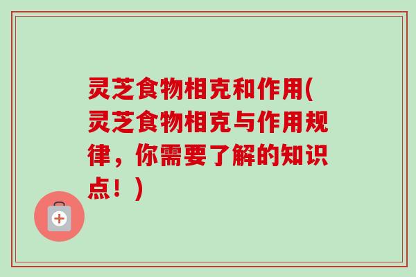 灵芝食物相克和作用(灵芝食物相克与作用规律，你需要了解的知识点！)