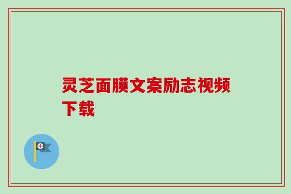 灵芝面膜文案励志视频下载 灵芝面膜文案励志视频下载