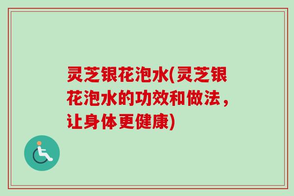 灵芝银花泡水(灵芝银花泡水的功效和做法,让身体更健康) 灵芝银花泡水(灵芝银花泡水的功效和做法,让身体更健康)