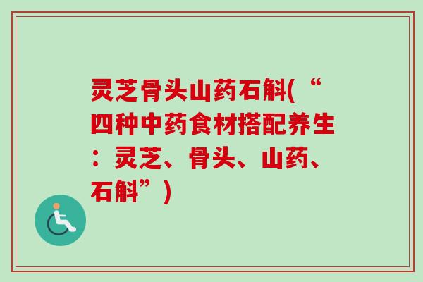 灵芝骨头山药石斛(“四种食材搭配养生:灵芝、骨头、山药、石斛”) 灵芝骨头山药石斛(“四种食材搭配养生:灵芝、骨头、山药、石斛”)