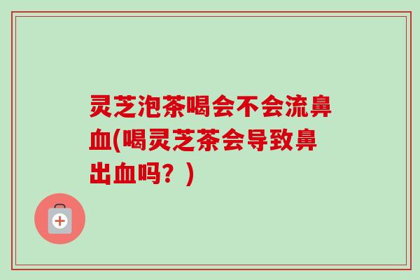 灵芝泡茶喝会不会流鼻(喝灵芝茶会导致鼻出吗?) 灵芝泡茶喝会不会流鼻(喝灵芝茶会导致鼻出吗?)