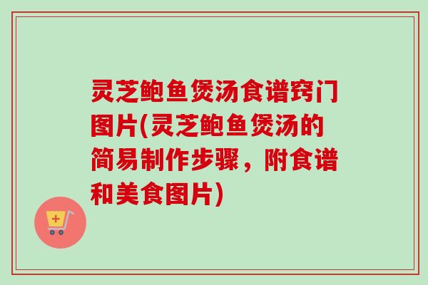 灵芝鲍鱼煲汤食谱窍门图片(灵芝鲍鱼煲汤的简易制作步骤，附食谱和美食图片)