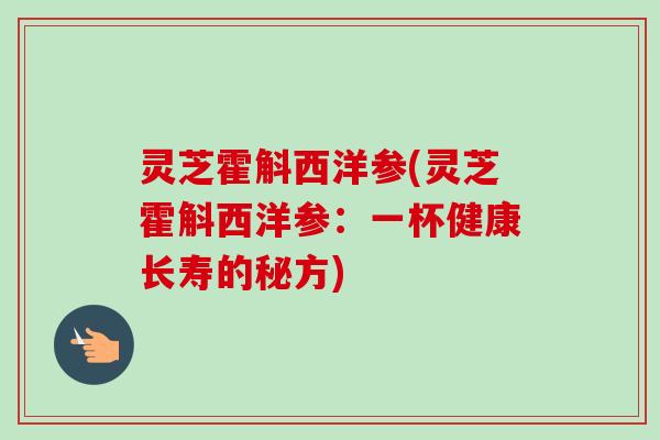 灵芝霍斛西洋参(灵芝霍斛西洋参：一杯健康长寿的秘方)