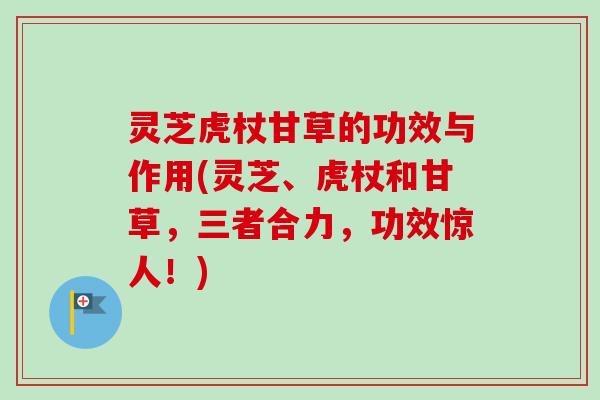 灵芝虎杖甘草的功效与作用(灵芝、虎杖和甘草，三者合力，功效惊人！)
