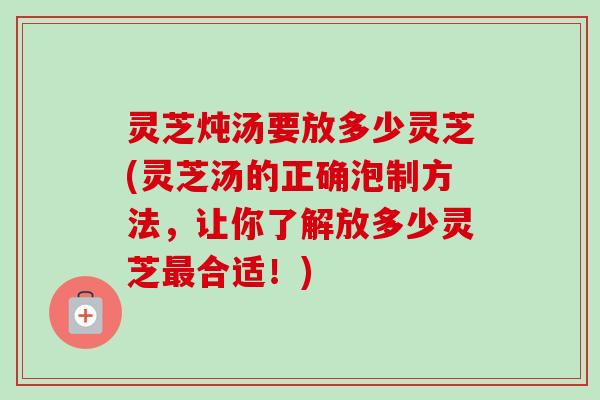 灵芝炖汤要放多少灵芝(灵芝汤的正确泡制方法，让你了解放多少灵芝合适！)