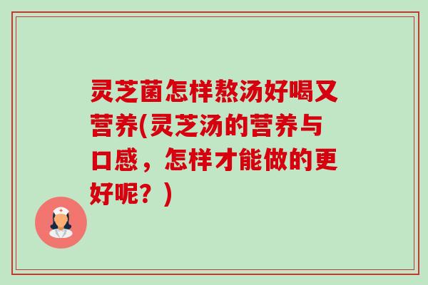 灵芝菌怎样熬汤好喝又营养(灵芝汤的营养与口感,怎样才能做的更好呢?) 灵芝菌怎样熬汤好喝又营养(灵芝汤的营养与口感,怎样才能做的更好呢?)