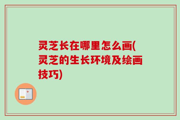 灵芝长在哪里怎么画(灵芝的生长环境及绘画技巧)