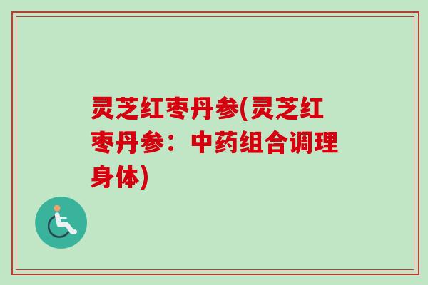 灵芝红枣丹参(灵芝红枣丹参:组合调理身体) 灵芝红枣丹参(灵芝红枣丹参:组合调理身体)