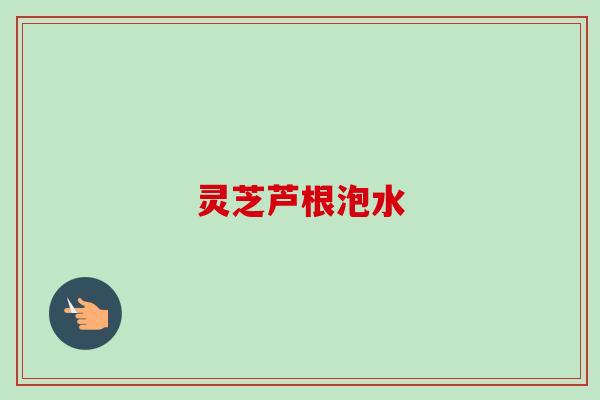 灵芝芦根泡水 灵芝芦根泡水