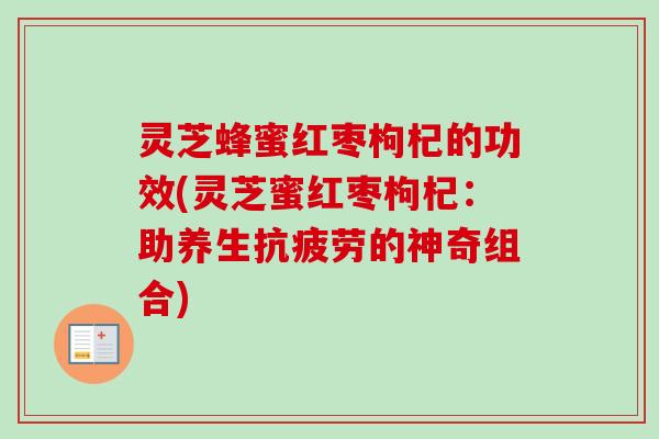 灵芝蜂蜜红枣枸杞的功效(灵芝蜜红枣枸杞：助养生的神奇组合)