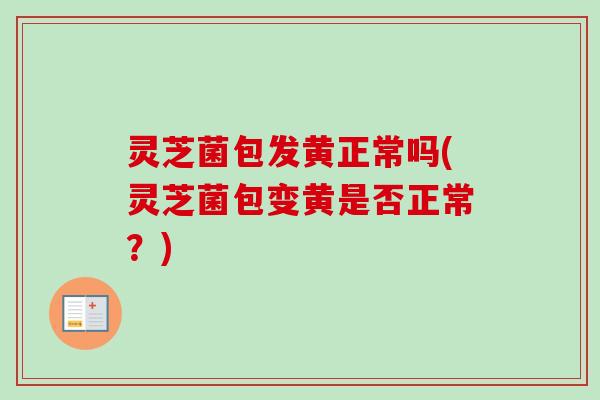 灵芝菌包发黄正常吗(灵芝菌包变黄是否正常?) 灵芝菌包发黄正常吗(灵芝菌包变黄是否正常?)