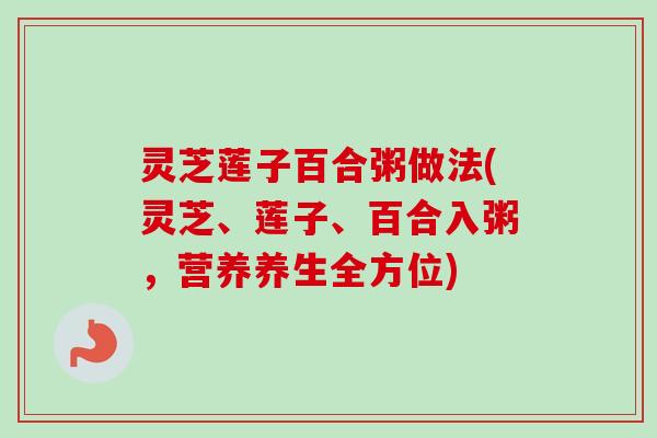 灵芝莲子百合粥做法(灵芝、莲子、百合入粥,营养养生全方位) 灵芝莲子百合粥做法(灵芝、莲子、百合入粥,营养养生全方位)