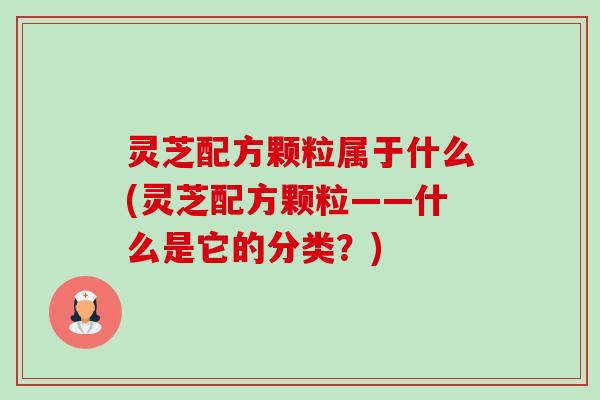 灵芝配方颗粒属于什么(灵芝配方颗粒——什么是它的分类?) 灵芝配方颗粒属于什么(灵芝配方颗粒——什么是它的分类?)