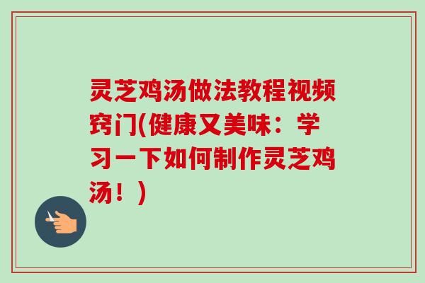 灵芝鸡汤做法教程视频窍门(健康又美味:学习一下如何制作灵芝鸡汤!) 灵芝鸡汤做法教程视频窍门(健康又美味:学习一下如何制作灵芝鸡汤!)