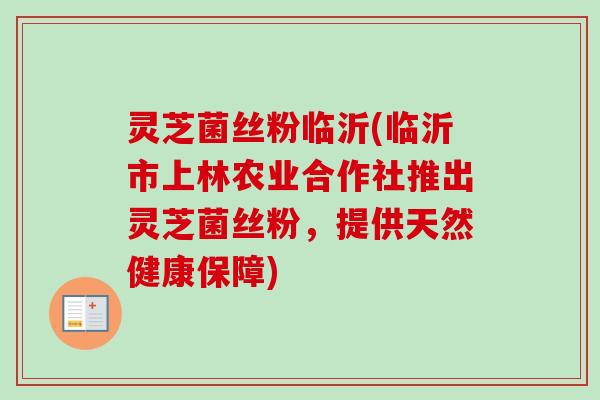 灵芝菌丝粉临沂(临沂市上林农业合作社推出灵芝菌丝粉,提供天然健康保障) 灵芝菌丝粉临沂(临沂市上林农业合作社推出灵芝菌丝粉,提供天然健康保障)