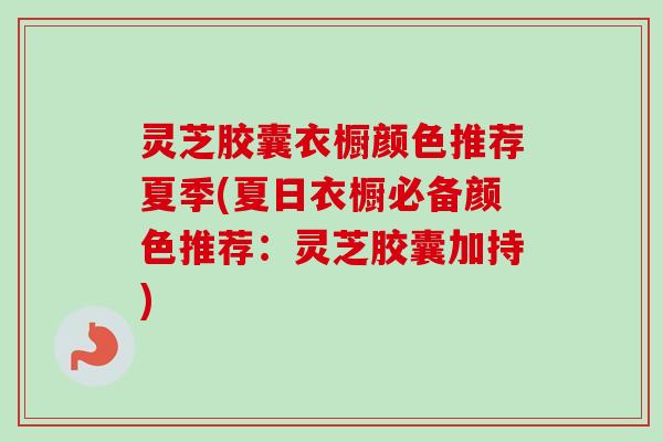 灵芝胶囊衣橱颜色推荐夏季(夏日衣橱必备颜色推荐:灵芝胶囊加持) 灵芝胶囊衣橱颜色推荐夏季(夏日衣橱必备颜色推荐:灵芝胶囊加持)