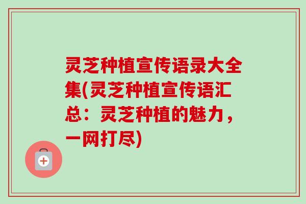 灵芝种植宣传语录大全集(灵芝种植宣传语汇总:灵芝种植的魅力,一网打尽) 灵芝种植宣传语录大全集(灵芝种植宣传语汇总:灵芝种植的魅力,一网打尽)