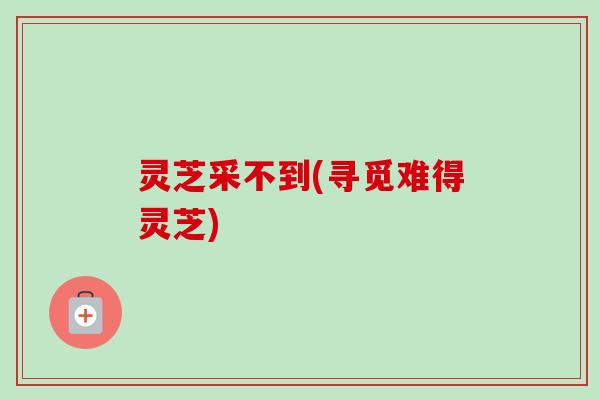 灵芝采不到(寻觅难得灵芝)