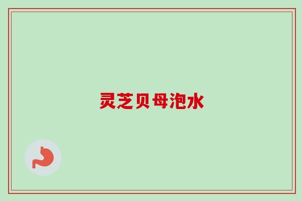 灵芝贝母泡水 灵芝贝母泡水