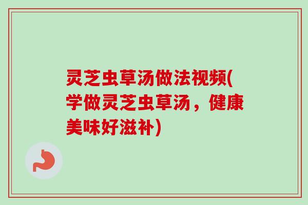 灵芝虫草汤做法视频(学做灵芝虫草汤,健康美味好滋补) 灵芝虫草汤做法视频(学做灵芝虫草汤,健康美味好滋补)
