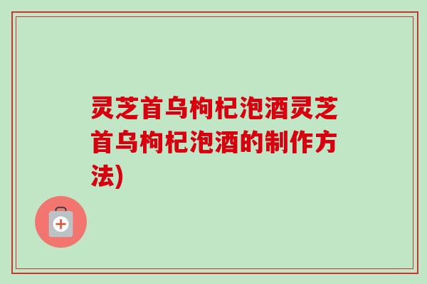灵芝首乌枸杞泡酒灵芝首乌枸杞泡酒的制作方法) 灵芝首乌枸杞泡酒灵芝首乌枸杞泡酒的制作方法)