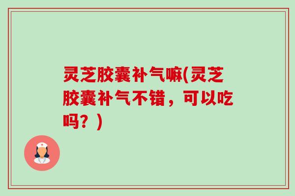 灵芝胶囊嘛(灵芝胶囊不错，可以吃吗？)