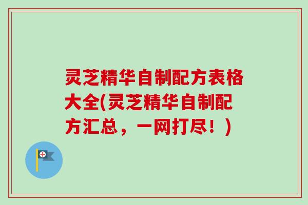 灵芝精华自制配方表格大全(灵芝精华自制配方汇总,一网打尽!) 灵芝精华自制配方表格大全(灵芝精华自制配方汇总,一网打尽!)