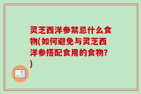 灵芝西洋参禁忌什么食物(如何避免与灵芝西洋参搭配食用的食物?) 灵芝西洋参禁忌什么食物(如何避免与灵芝西洋参搭配食用的食物?)