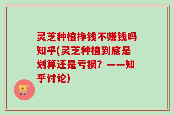 灵芝种植挣钱不赚钱吗知乎(灵芝种植到底是划算还是亏损?——知乎讨论) 灵芝种植挣钱不赚钱吗知乎(灵芝种植到底是划算还是亏损?——知乎讨论)