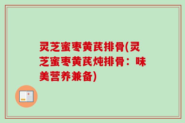 灵芝蜜枣黄芪排骨(灵芝蜜枣黄芪炖排骨：味美营养兼备)