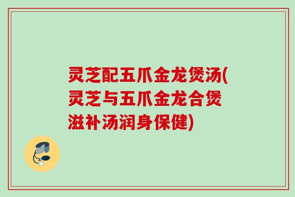灵芝配五爪金龙煲汤(灵芝与五爪金龙合煲 滋补汤润身保健) 灵芝配五爪金龙煲汤(灵芝与五爪金龙合煲 滋补汤润身保健)