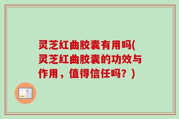 灵芝红曲胶囊有用吗(灵芝红曲胶囊的功效与作用,值得信任吗?) 灵芝红曲胶囊有用吗(灵芝红曲胶囊的功效与作用,值得信任吗?)