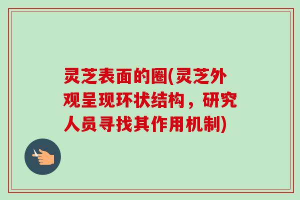 灵芝表面的圈(灵芝外观呈现环状结构,研究人员寻找其作用机制) 灵芝表面的圈(灵芝外观呈现环状结构,研究人员寻找其作用机制)