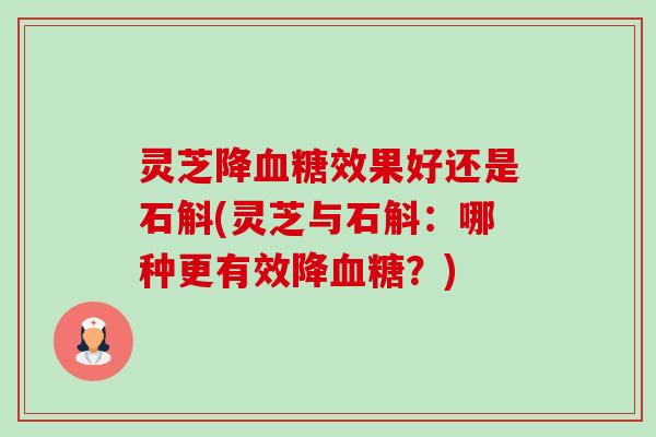 灵芝降效果好还是石斛(灵芝与石斛:哪种更有效降?) 灵芝降效果好还是石斛(灵芝与石斛:哪种更有效降?)