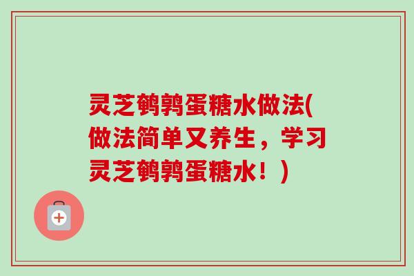 灵芝鹌鹑蛋糖水做法(做法简单又养生,学习灵芝鹌鹑蛋糖水!) 灵芝鹌鹑蛋糖水做法(做法简单又养生,学习灵芝鹌鹑蛋糖水!)