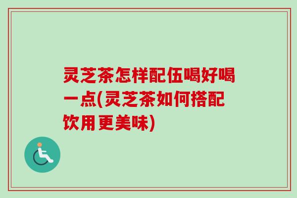 灵芝茶怎样配伍喝好喝一点(灵芝茶如何搭配饮用更美味) 灵芝茶怎样配伍喝好喝一点(灵芝茶如何搭配饮用更美味)