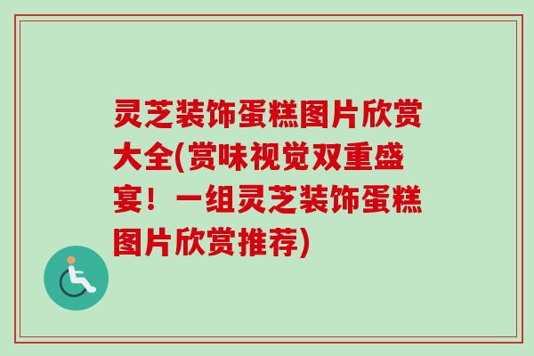 灵芝装饰蛋糕图片欣赏大全(赏味视觉双重盛宴!一组灵芝装饰蛋糕图片欣赏推荐) 灵芝装饰蛋糕图片欣赏大全(赏味视觉双重盛宴!一组灵芝装饰蛋糕图片欣赏推荐)