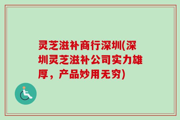 灵芝滋补商行深圳(深圳灵芝滋补公司实力雄厚,产品妙用无穷) 灵芝滋补商行深圳(深圳灵芝滋补公司实力雄厚,产品妙用无穷)